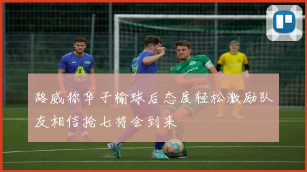 路威称华子输球后态度轻松激励队友相信抢七将会到来