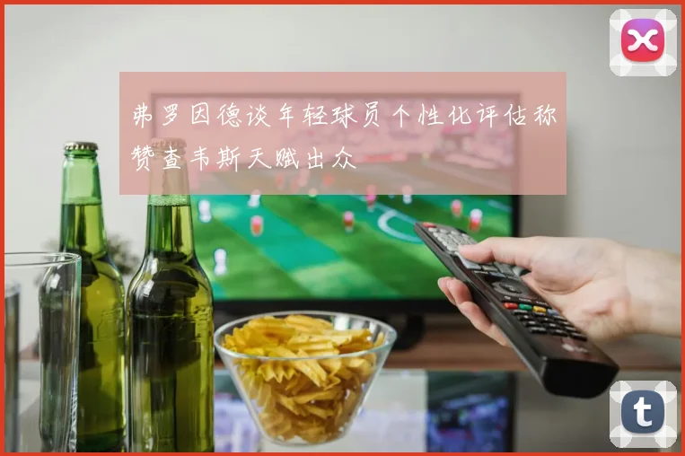 弗罗因德谈年轻球员个性化评估称赞查韦斯天赋出众