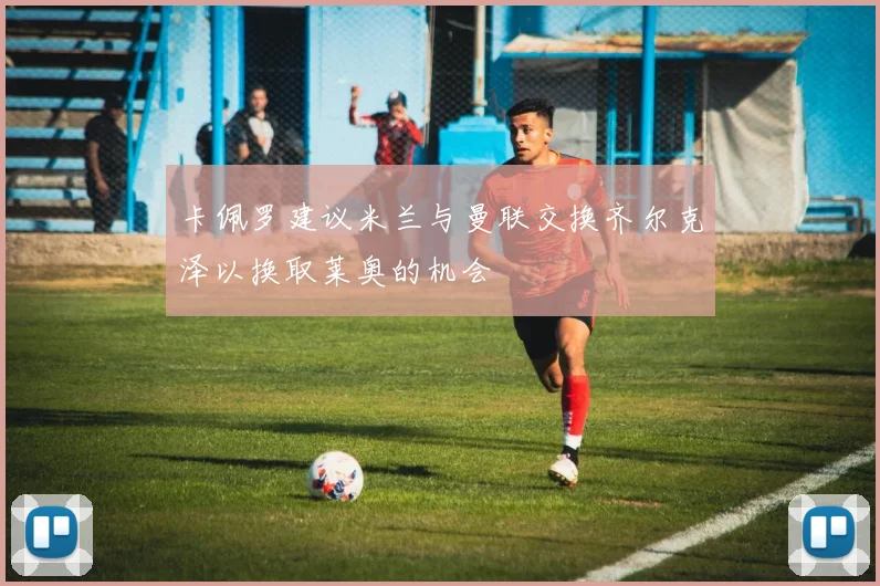 卡佩罗建议米兰与曼联交换齐尔克泽以换取莱奥的机会