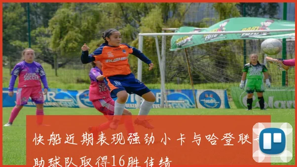 快船近期表现强劲小卡与哈登联手助球队取得16胜佳绩