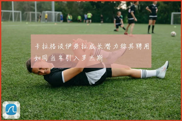 卡拉格谈伊劳拉成长潜力称其聘用如同当年引入罗杰斯
