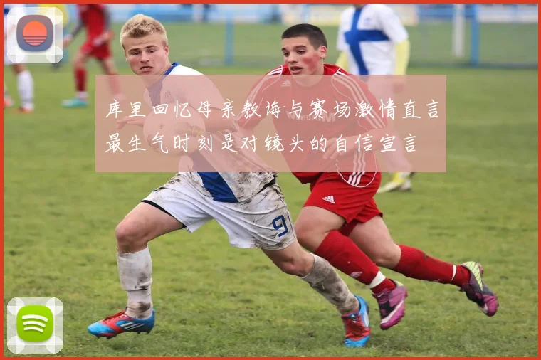 库里回忆母亲教诲与赛场激情直言最生气时刻是对镜头的自信宣言