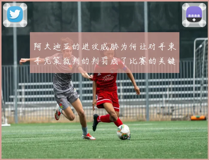 阿夫迪亚的进攻威胁为何让对手束手无策裁判的判罚成了比赛的关键因素