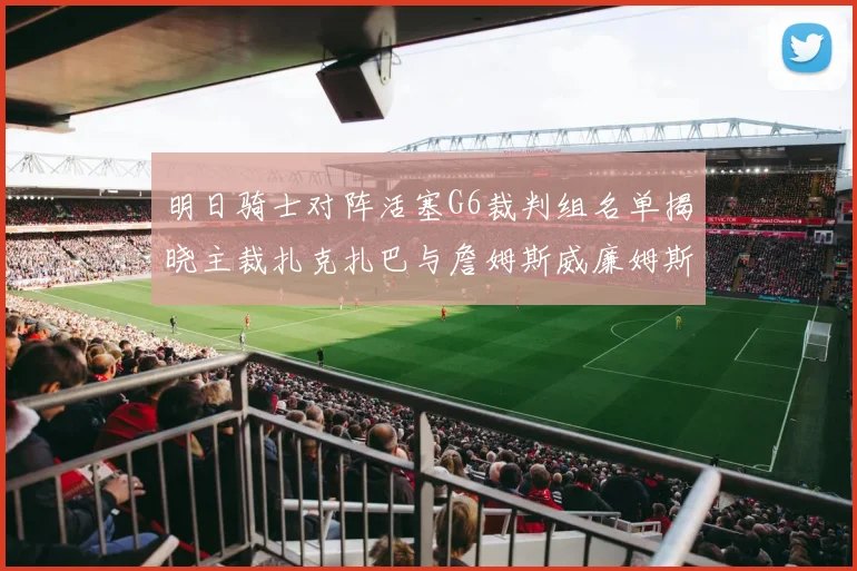 明日骑士对阵活塞G6裁判组名单揭晓主裁扎克扎巴与詹姆斯威廉姆斯在列