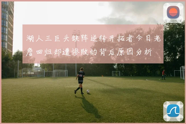 湖人三巨头缺阵逆转开拓者今日老詹回归却遭惨败的背后原因分析