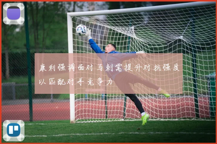 康利强调面对马刺需提升对抗强度以匹配对手竞争力