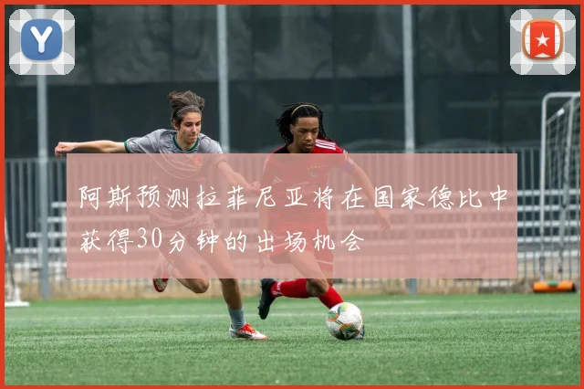 阿斯预测拉菲尼亚将在国家德比中获得30分钟的出场机会