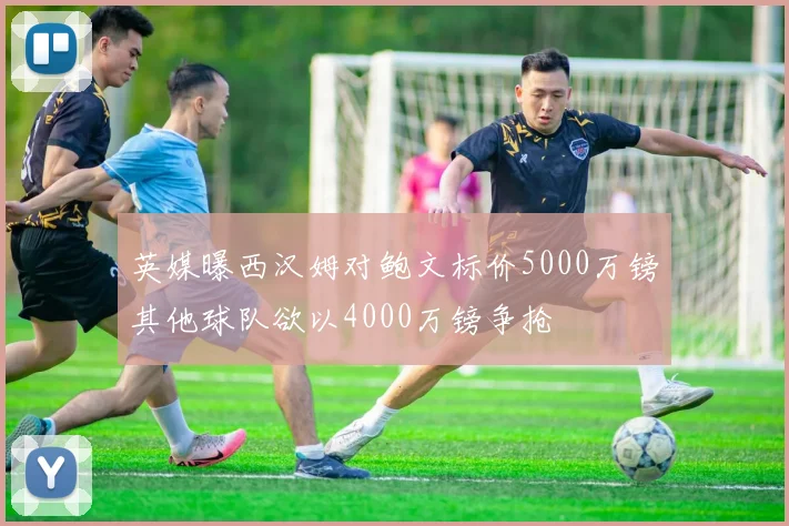 英媒曝西汉姆对鲍文标价5000万镑其他球队欲以4000万镑争抢