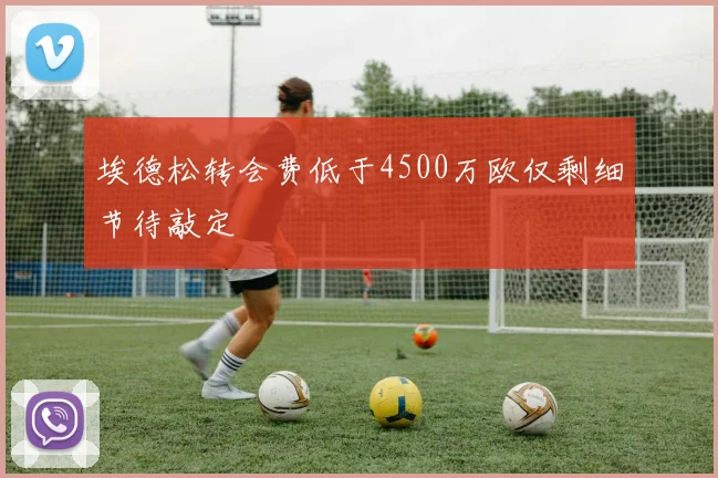 埃德松转会费低于4500万欧仅剩细节待敲定