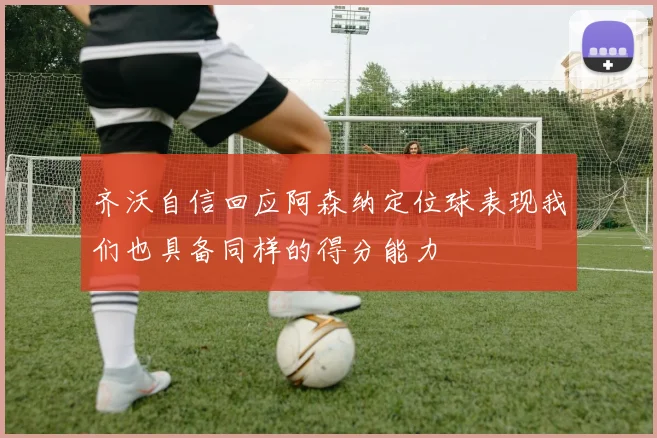 齐沃自信回应阿森纳定位球表现我们也具备同样的得分能力