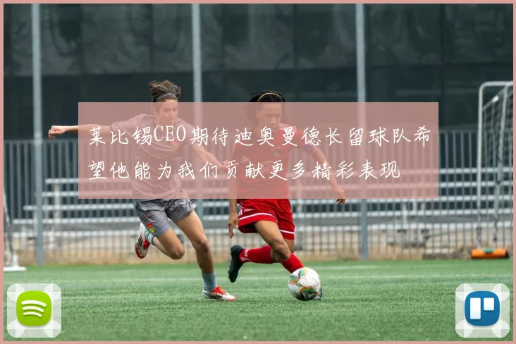 莱比锡CEO期待迪奥曼德长留球队希望他能为我们贡献更多精彩表现
