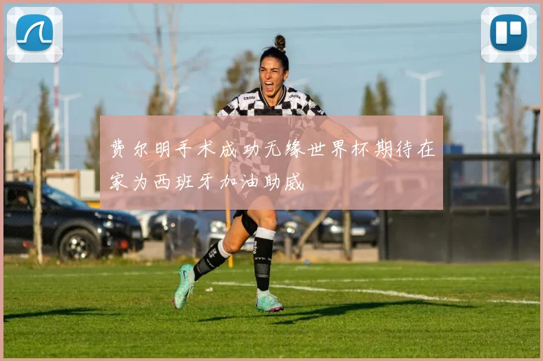 费尔明手术成功无缘世界杯期待在家为西班牙加油助威