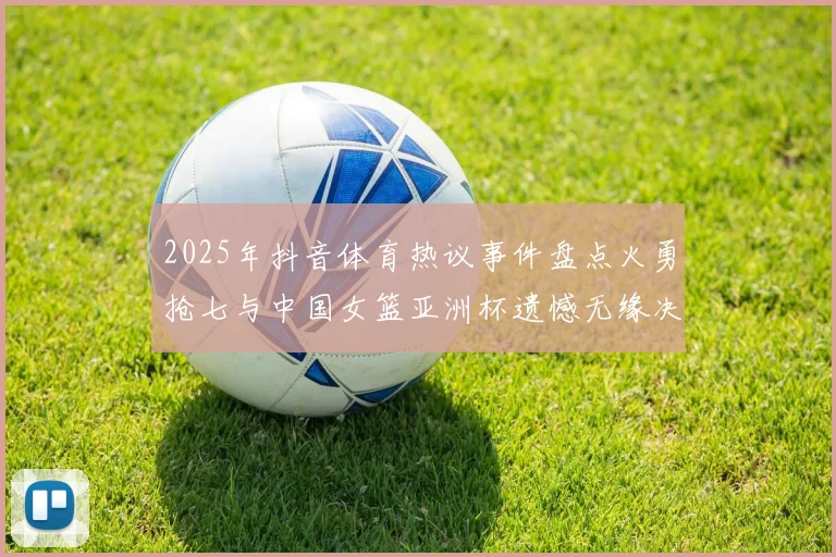 2025年抖音体育热议事件盘点火勇抢七与中国女篮亚洲杯遗憾无缘决赛