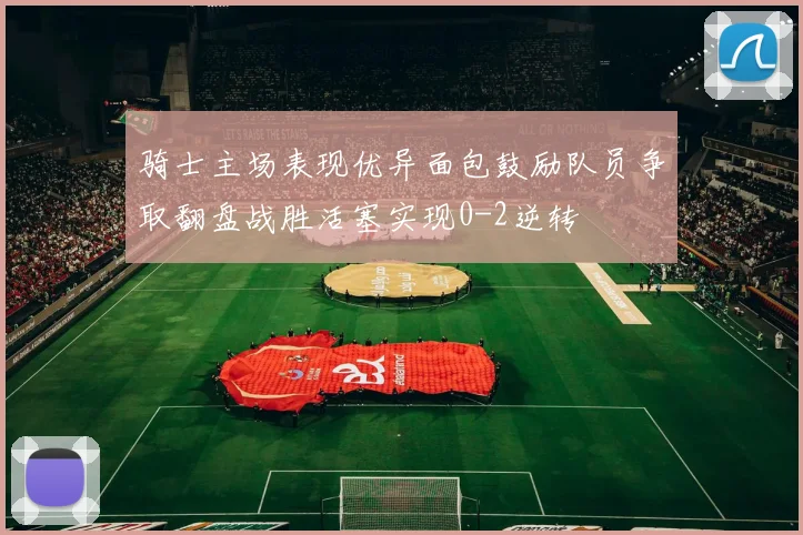 骑士主场表现优异面包鼓励队员争取翻盘战胜活塞实现0-2逆转
