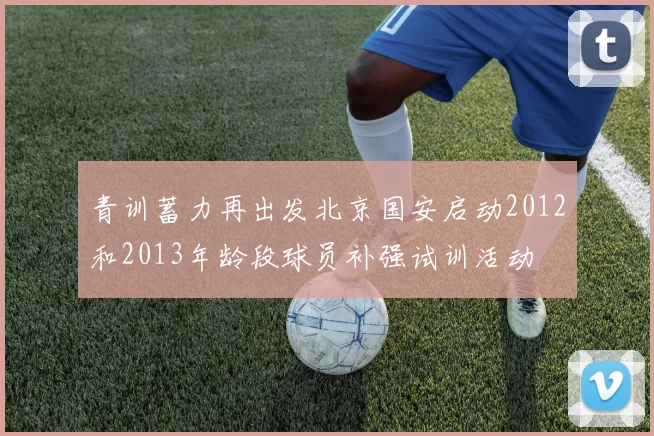 青训蓄力再出发北京国安启动2012和2013年龄段球员补强试训活动