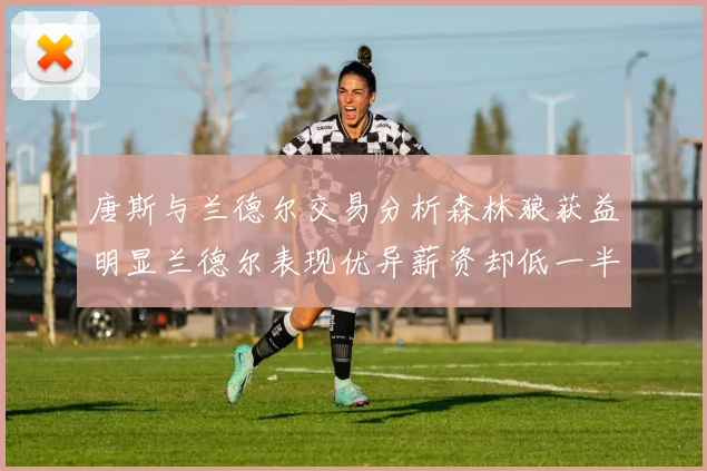 唐斯与兰德尔交易分析森林狼获益明显兰德尔表现优异薪资却低一半